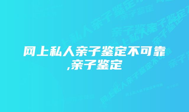 网上私人亲子鉴定不可靠,亲子鉴定