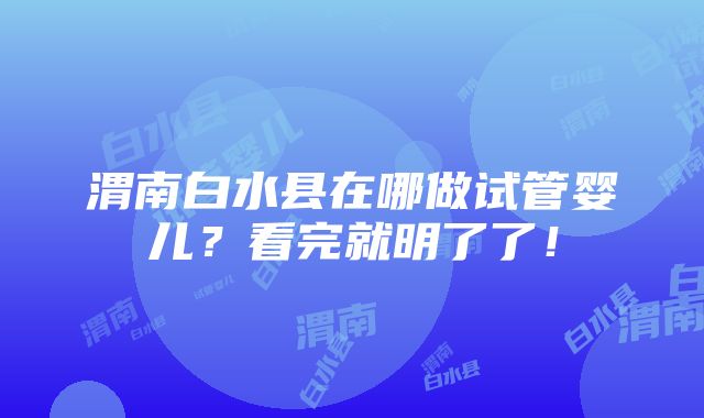 渭南白水县在哪做试管婴儿？看完就明了了！