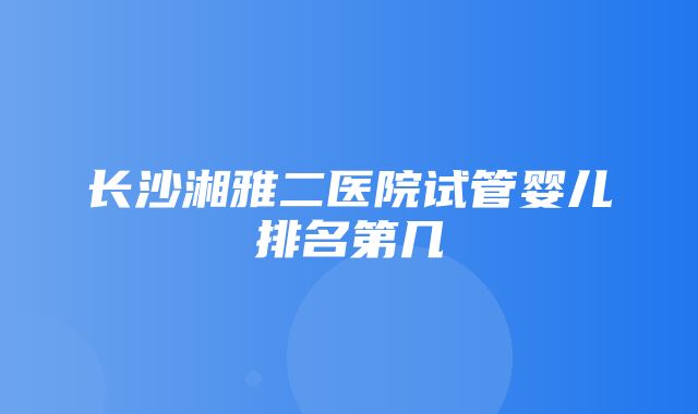 长沙湘雅二医院试管婴儿排名第几