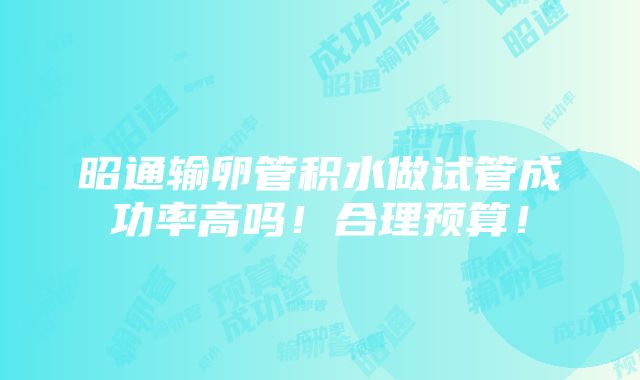 昭通输卵管积水做试管成功率高吗！合理预算！