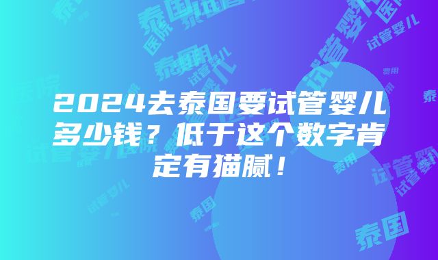 2024去泰国要试管婴儿多少钱？低于这个数字肯定有猫腻！