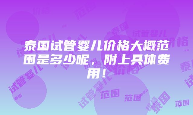 泰国试管婴儿价格大概范围是多少呢，附上具体费用！