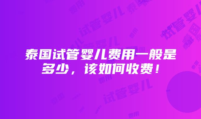 泰国试管婴儿费用一般是多少，该如何收费！