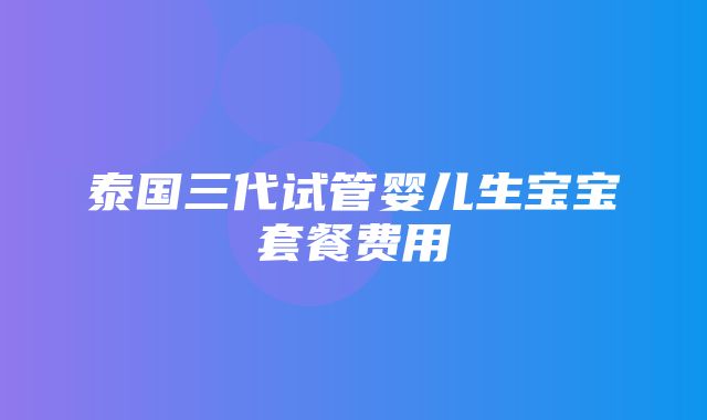 泰国三代试管婴儿生宝宝套餐费用