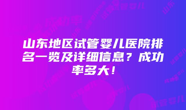 山东地区试管婴儿医院排名一览及详细信息？成功率多大！