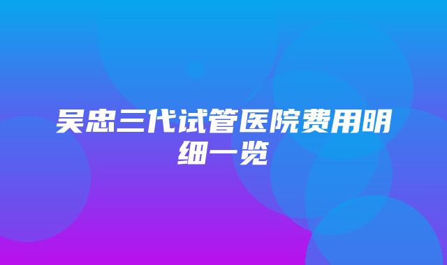 吴忠三代试管医院费用明细一览