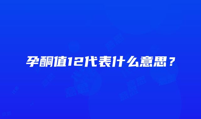 孕酮值12代表什么意思？