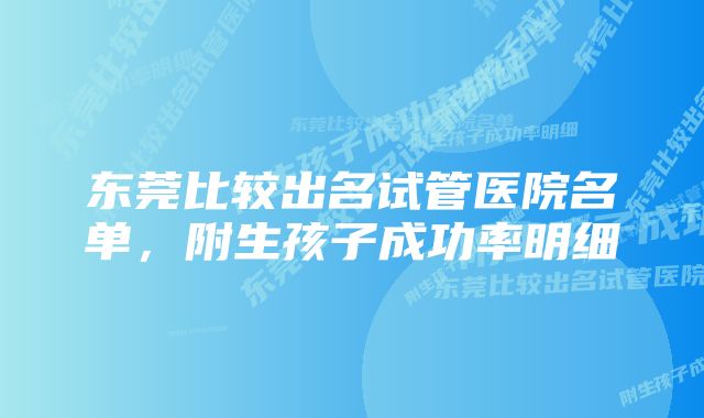 东莞比较出名试管医院名单，附生孩子成功率明细