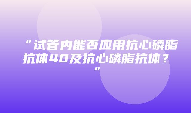 “试管内能否应用抗心磷脂抗体40及抗心磷脂抗体？”