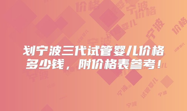 划宁波三代试管婴儿价格多少钱，附价格表参考！