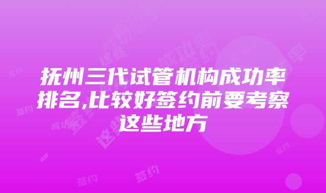 抚州三代试管机构成功率排名,比较好签约前要考察这些地方