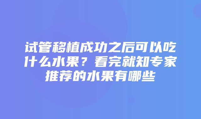 试管移植成功之后可以吃什么水果？看完就知专家推荐的水果有哪些