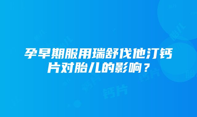 孕早期服用瑞舒伐他汀钙片对胎儿的影响？