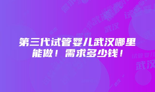 第三代试管婴儿武汉哪里能做！需求多少钱！