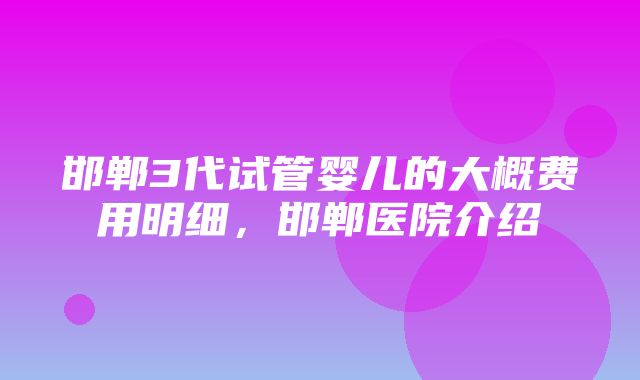 邯郸3代试管婴儿的大概费用明细，邯郸医院介绍