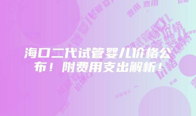 海口二代试管婴儿价格公布！附费用支出解析！