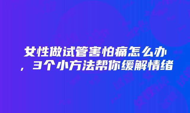 女性做试管害怕痛怎么办，3个小方法帮你缓解情绪