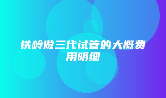 铁岭做三代试管的大概费用明细