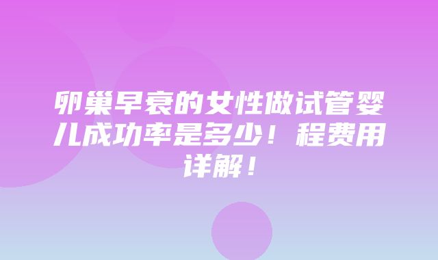 卵巢早衰的女性做试管婴儿成功率是多少！程费用详解！