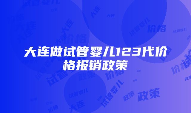 大连做试管婴儿123代价格报销政策