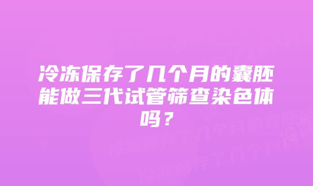 冷冻保存了几个月的囊胚能做三代试管筛查染色体吗？