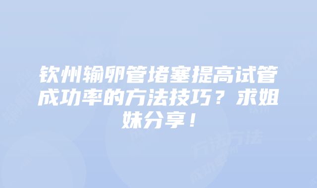 钦州输卵管堵塞提高试管成功率的方法技巧？求姐妹分享！