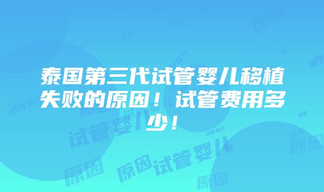 泰国第三代试管婴儿移植失败的原因！试管费用多少！