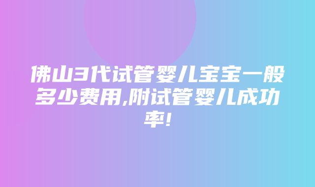 佛山3代试管婴儿宝宝一般多少费用,附试管婴儿成功率!