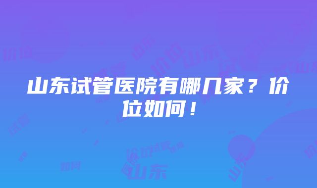 山东试管医院有哪几家？价位如何！