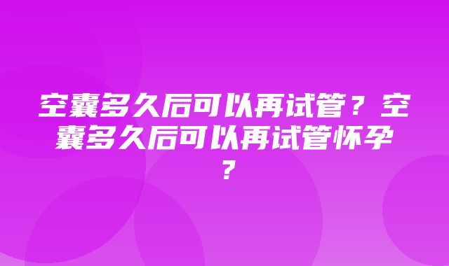 空囊多久后可以再试管？空囊多久后可以再试管怀孕？