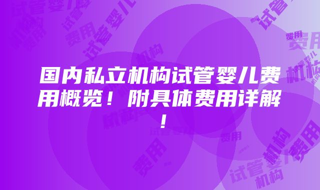 国内私立机构试管婴儿费用概览！附具体费用详解！