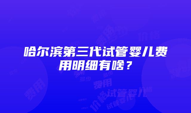 哈尔滨第三代试管婴儿费用明细有啥？