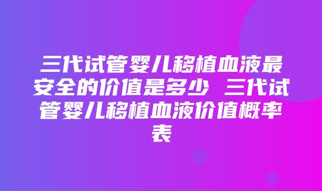 三代试管婴儿移植血液最安全的价值是多少 三代试管婴儿移植血液价值概率表