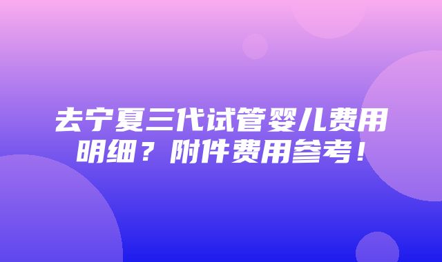 去宁夏三代试管婴儿费用明细？附件费用参考！