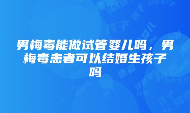 男梅毒能做试管婴儿吗，男梅毒患者可以结婚生孩子吗