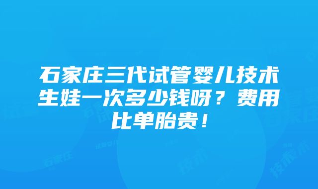 石家庄三代试管婴儿技术生娃一次多少钱呀？费用比单胎贵！