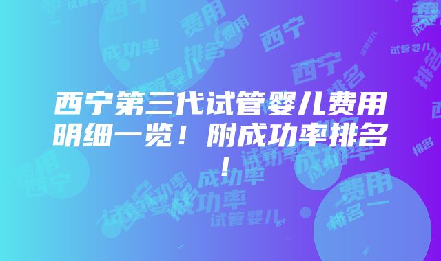 西宁第三代试管婴儿费用明细一览！附成功率排名！