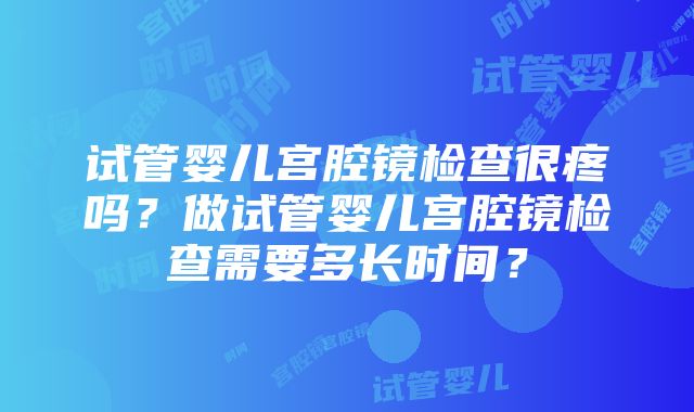 试管婴儿宫腔镜检查很疼吗？做试管婴儿宫腔镜检查需要多长时间？