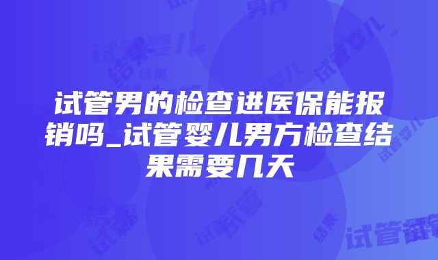 试管男的检查进医保能报销吗_试管婴儿男方检查结果需要几天