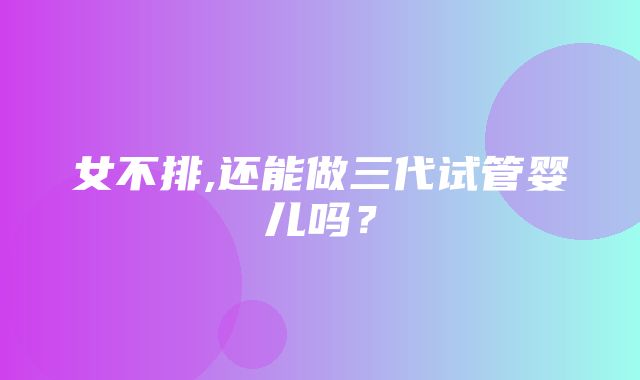 女不排,还能做三代试管婴儿吗？