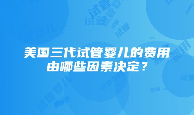 美国三代试管婴儿的费用由哪些因素决定？