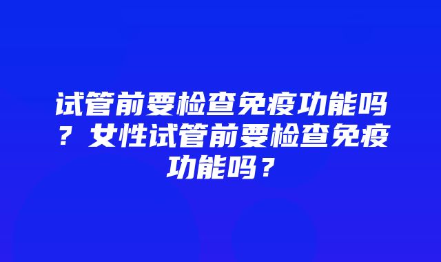 试管前要检查免疫功能吗？女性试管前要检查免疫功能吗？