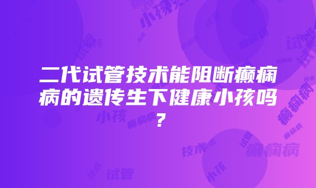 二代试管技术能阻断癫痫病的遗传生下健康小孩吗？