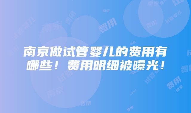 南京做试管婴儿的费用有哪些！费用明细被曝光！