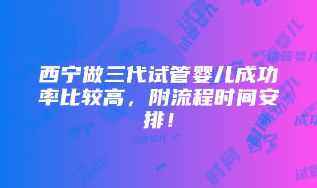 西宁做三代试管婴儿成功率比较高，附流程时间安排！