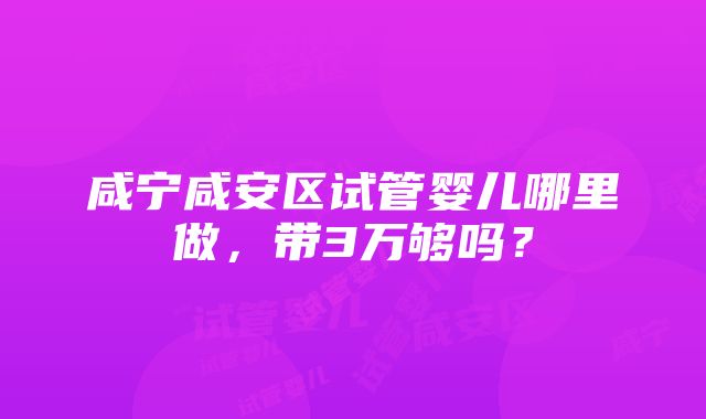 咸宁咸安区试管婴儿哪里做，带3万够吗？