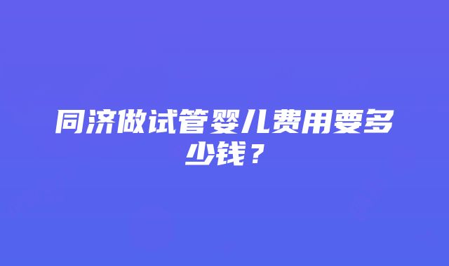 同济做试管婴儿费用要多少钱？