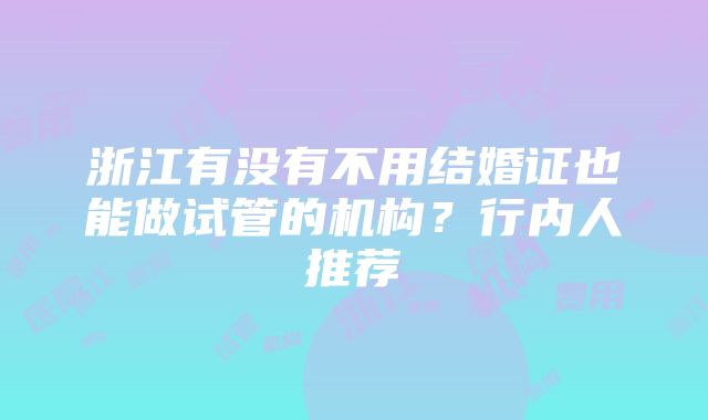 浙江有没有不用结婚证也能做试管的机构？行内人推荐