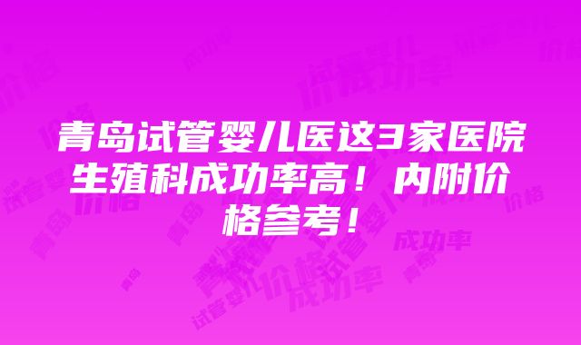 青岛试管婴儿医这3家医院生殖科成功率高！内附价格参考！