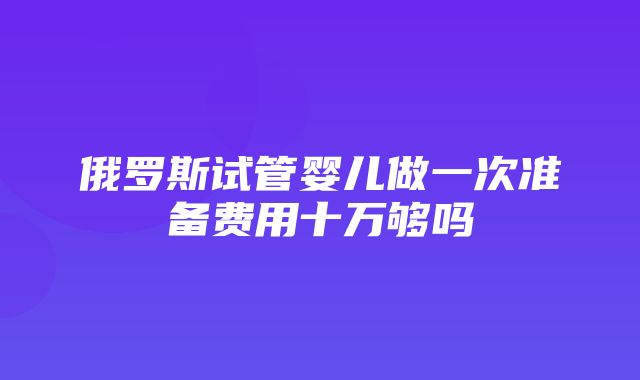 俄罗斯试管婴儿做一次准备费用十万够吗